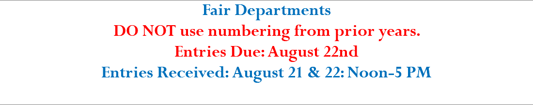 Fair Departments DO NOT use numbering from prior years. Entries Due: August 22nd Entries Received: August 21 & 22: Noon-5 PM 